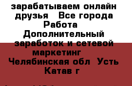 зарабатываем онлайн друзья - Все города Работа » Дополнительный заработок и сетевой маркетинг   . Челябинская обл.,Усть-Катав г.